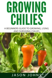 Growing Chilies - A Beginners Guide To Growing, Using, And Surviving Chilies