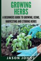 Growing Herbs A Beginners Guide To Growing, Using, Harvesting And Storing Herbs