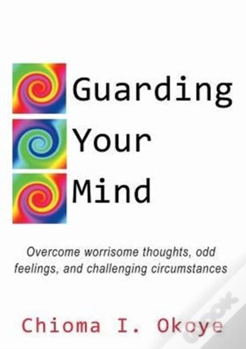 Guarding Your Mind: Overcome Worrisome Thoughts, Odd Feelings, And Challenging Circumstances