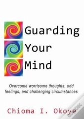 Guarding Your Mind: Overcome Worrisome Thoughts, Odd Feelings, And Challenging Circumstances