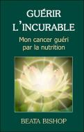 Guérir L'Incurable ; Mon Cancer Guéri Par La Nutrition