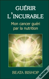 Guérir L'Incurable ; Mon Cancer Guéri Par La Nutrition