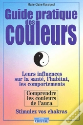 Guide Pratique Des Couleurs ; Leurs Influences Sur La Santé, L'Habitat, Les Comportements
