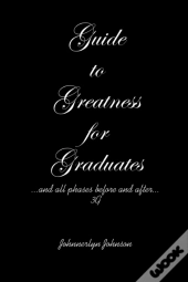 Guide To Greatness For Graduates...And A