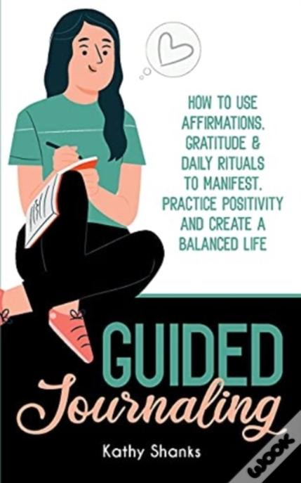 Guided Journaling: How To Use Affirmations, Gratitude And Daily Rituals To Manifest, Practice Positivity And Create A Balanced Life
