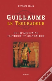 Guillaume Le Troubadour ; Duc D'Aquitaine Fastueux Et Scandaleux