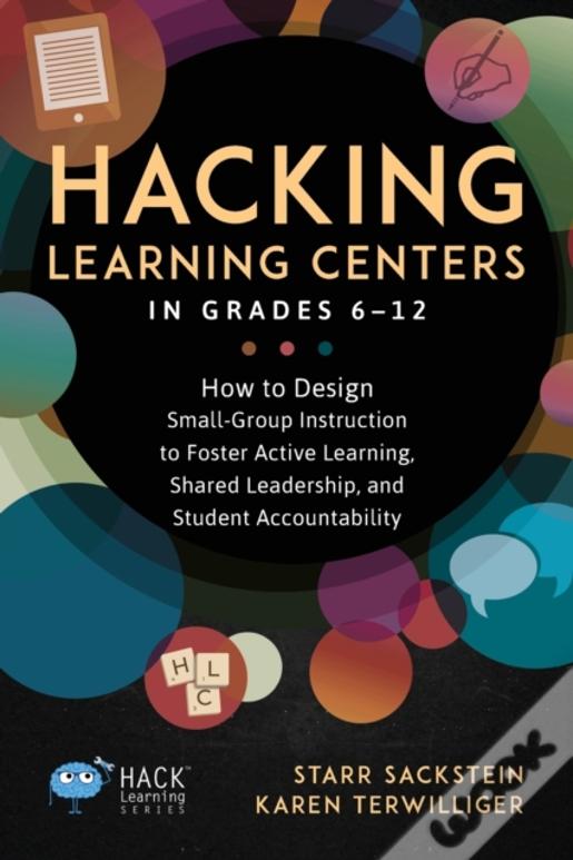 Hacking Learning Centers In Grades 6-12: How To Design Small-Group Instruction To Foster Active Learning, Shared Leadership, And Student Accountabilit