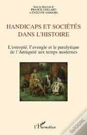 Handicaps Et Sociétés Dans L'Histoire ; L'Estropié, L'Aveugle Et Le Paralytique De L'Antiquité Aux Temps Modernes