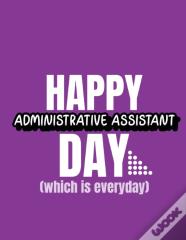 Happy Administrative Assistant Day Which Is Everyday
