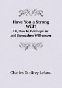 Have You A Strong Will? Or, How To Develope Sic And Strengthen Will-Power