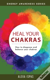 Heal Your Chakras: How To Diagnose And B