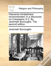 Heavenly-Mindedness Recommended: In A Discourse On Colossians Iii.2. By Jeremiah Burroughs. The Second Edition.