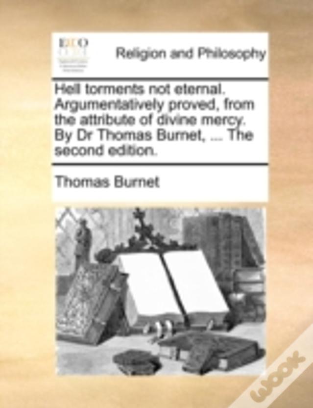 Hell Torments Not Eternal. Argumentatively Proved, From The Attribute Of Divine Mercy. By Dr Thomas Burnet, ... The Second Edition.