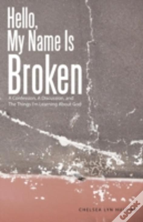 Hello, My Name Is Broken: A Confession, A Discussion, And The Things I'M Learning About God