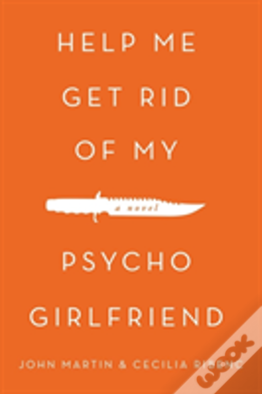 Help Me Get Rid Of My Psycho Girlfriend: A Novel