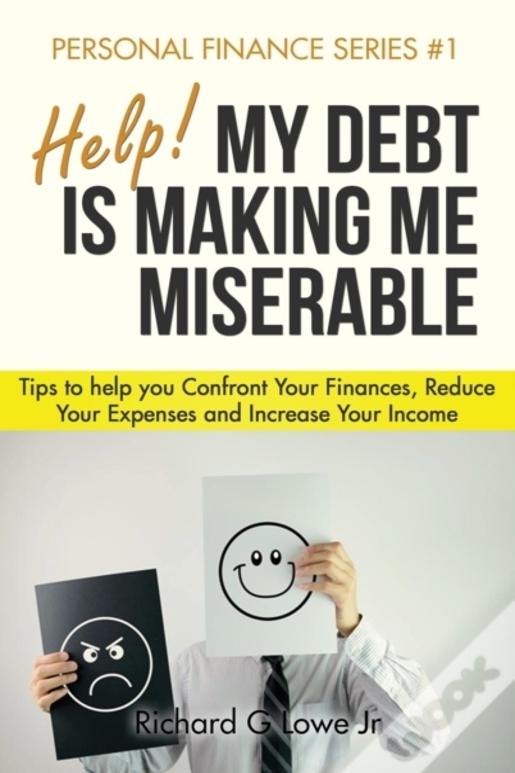 Help! My Debt Is Making Me Miserable: Tips To Help You Confront Your Finances, Reduce Your Expenses And Increase Your Income