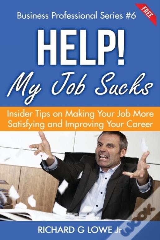Help! My Job Sucks: Insider Tips On Making Your Job More Satisfying And Improving Your Career