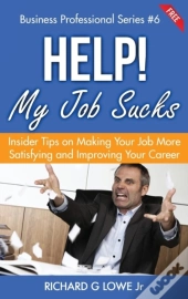 Help! My Job Sucks: Insider Tips On Making Your Job More Satisfying And Improving Your Career