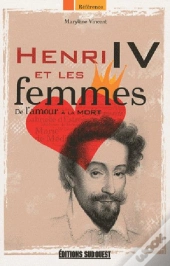 Henri Iv Et Les Femmes ; De L'Amour À La Mort