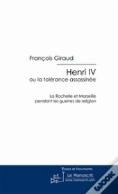 Henri Iv ; Ou La Tolérance Assassinée ; La Rochelle Et Marseille Pendant Les Guerres De Religion