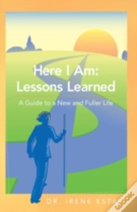 Here I Am: Lessons Learned.: A Guide To A New And Fuller Life