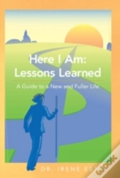Here I Am: Lessons Learned.: A Guide To A New And Fuller Life