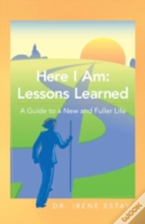 Here I Am: Lessons Learned.: A Guide To A New And Fuller Life