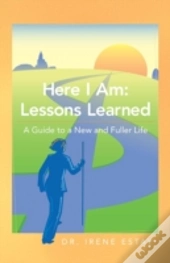 Here I Am: Lessons Learned.: A Guide To A New And Fuller Life