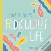 Here'S To Your Ridiculous Life