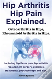 Hip Arthritis, Hip Pain Explained. Osteoarthritis In Hips, Rheumatoid Arthritis In Hips. Including Hip Arthritis Surgery, Hip Flexor Pain, , Exercises