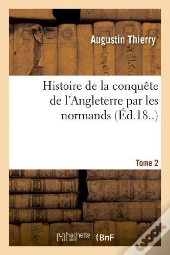 Histoire De La Conquete De L'Angleterre Par Les Normands. Tome 2