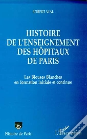 Histoire De L'Enseignement Des Hôpitaux De Paris ; Les Blouses Blanches En Formation Initiale Et Continue