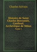 Histoire De Saint Charles Borromee, Cardinal, Archeveque De Milan Tome 1
