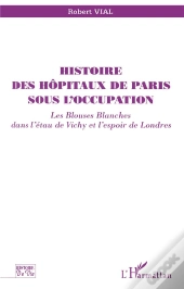 Histoire Des Hôpitaux De Paris Sous L'Occupation ; Les Blouses Blanches Dans L'Étau De Vichy Et L'Espoir De Londres