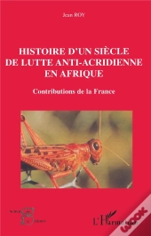 Histoire D'Un Siècle De Lutte Anti-Acridienne En Afrique : Contributions De La France