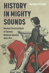 History In Mighty Sounds: Musical Constructions Of German National Identity, 1848 -1914