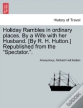 Holiday Rambles In Ordinary Places. By A Wife With Her Husband. (By R. H. Hutton.) Republished From The 