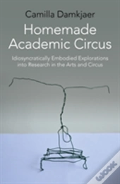 Homemade Academic Circus - Idiosyncratically Embodied Explorations Into Artistic Research And Circus Performance