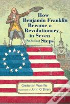 How Benjamin Franklin Became A Revolutionary In Seven (Not-So-Easy) Steps