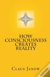 How Consciousness Creates Reality