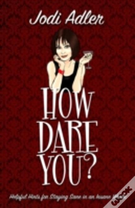 How Dare You?: Helpful Hints For Staying Sane In An Insane World