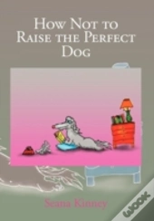 How Not To Raise The Perfect Dog