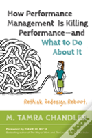 How Performance Management Is Killing - And What To Do About It: Rethink, Redesign, Reboot