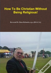 How To Be Christian Without Being Religious!