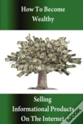 How To Become Wealthy Selling Informational Products On The Internet