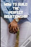 How To Build The Perfect Relationship