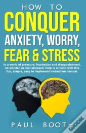 How To Conquer Anxiety, Worry, Fear And Stress