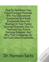 How To Determine Your Future Earnings Potential, Why Your Educational Credentials And Work Credentials Have No Bearing On Your Future Earnings Potential, How To Maximize Your Future Earnings Potential