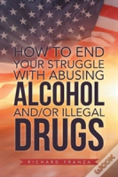 How To End Your Struggle With Abusing Alcohol And/Or Illegal Drugs