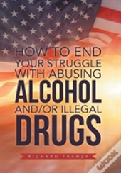 How To End Your Struggle With Abusing Alcohol And/Or Illegal Drugs